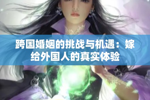 跨国婚姻的挑战与机遇：嫁给外国人的真实体验