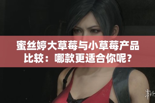 蜜丝婷大草莓与小草莓产品比较：哪款更适合你呢？