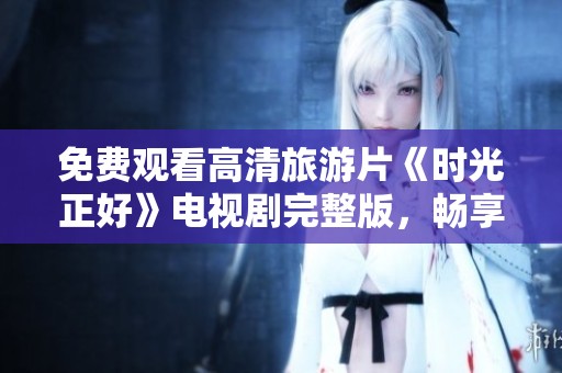 免费观看高清旅游片《时光正好》电视剧完整版，畅享美景与故事