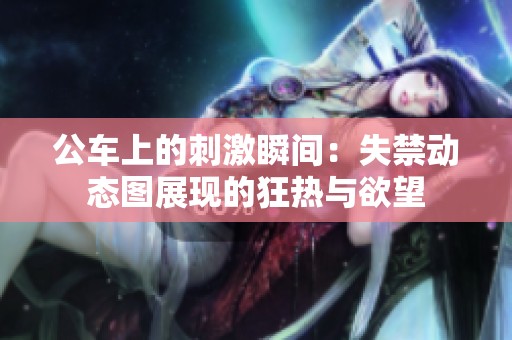公车上的刺激瞬间：失禁动态图展现的狂热与欲望