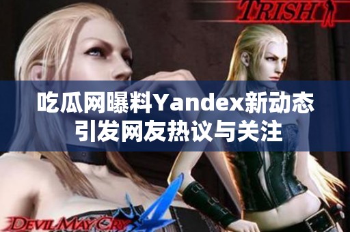 吃瓜网曝料Yandex新动态 引发网友热议与关注