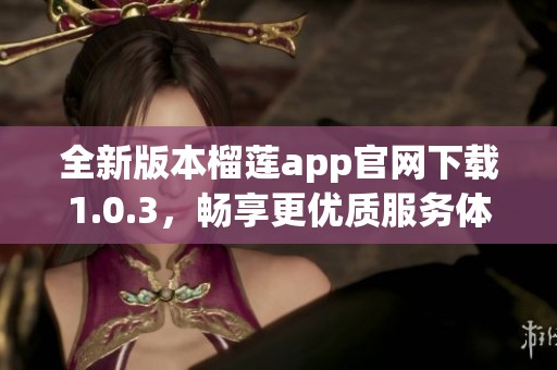 全新版本榴莲app官网下载1.0.3，畅享更优质服务体验