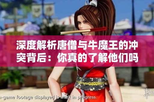 深度解析唐僧与牛魔王的冲突背后：你真的了解他们吗