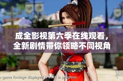 成全影视第六季在线观看，全新剧情带你领略不同视角
