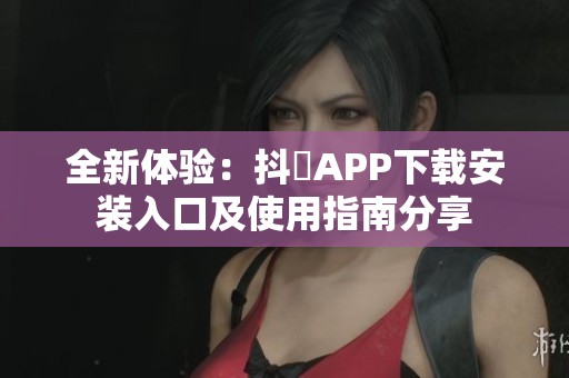 全新体验：抖抈APP下载安装入口及使用指南分享