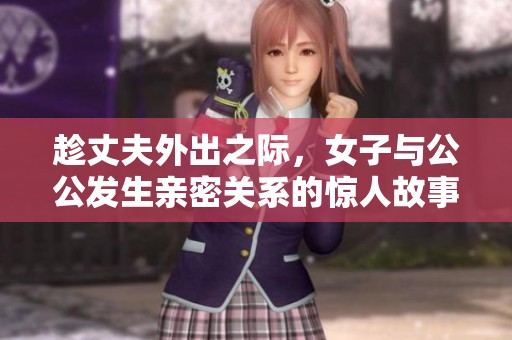 趁丈夫外出之际，女子与公公发生亲密关系的惊人故事