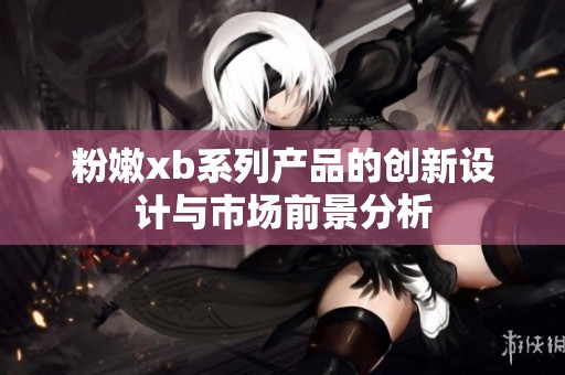 粉嫩xb系列产品的创新设计与市场前景分析