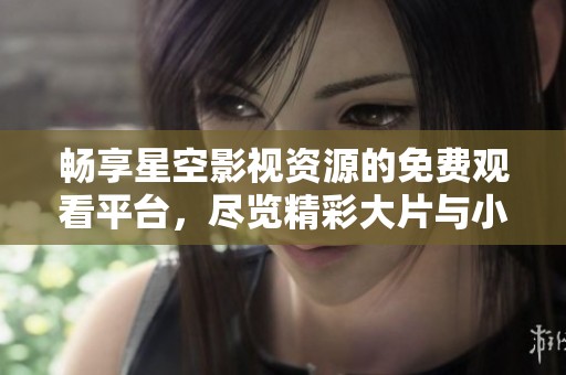 畅享星空影视资源的免费观看平台，尽览精彩大片与小众影片