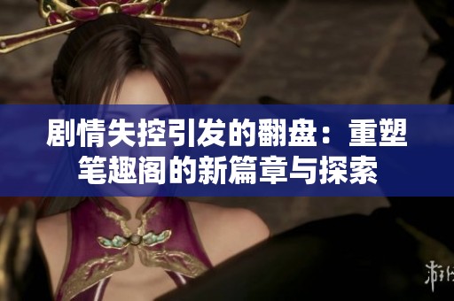 剧情失控引发的翻盘：重塑笔趣阁的新篇章与探索