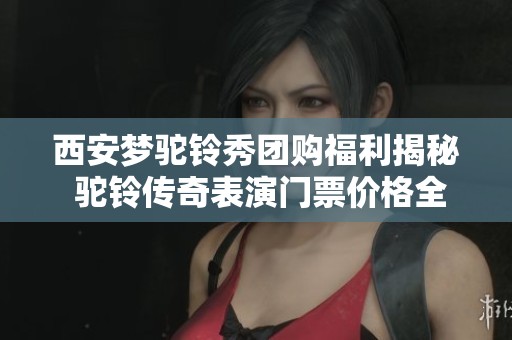 西安梦驼铃秀团购福利揭秘 驼铃传奇表演门票价格全解析