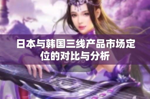 日本与韩国三线产品市场定位的对比与分析