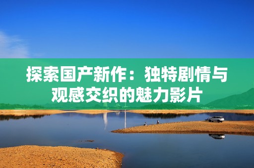 探索国产新作：独特剧情与观感交织的魅力影片