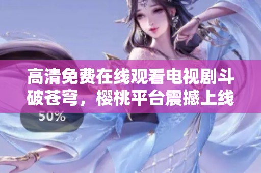 高清免费在线观看电视剧斗破苍穹，樱桃平台震撼上线