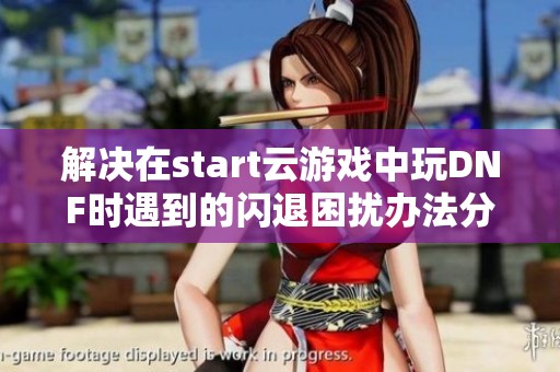 解决在start云游戏中玩DNF时遇到的闪退困扰办法分析