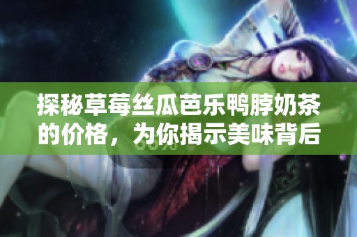 探秘草莓丝瓜芭乐鸭脖奶茶的价格，为你揭示美味背后的秘密