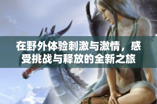 在野外体验刺激与激情，感受挑战与释放的全新之旅