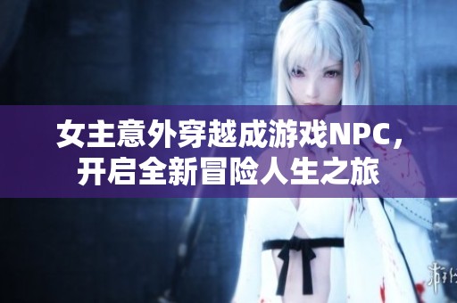 女主意外穿越成游戏NPC，开启全新冒险人生之旅