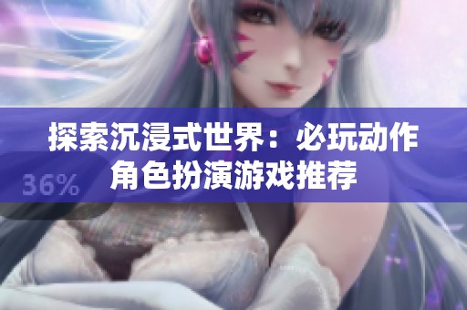 探索沉浸式世界：必玩动作角色扮演游戏推荐