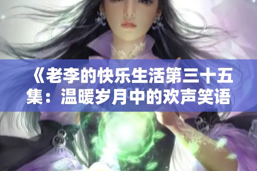 《老李的快乐生活第三十五集：温暖岁月中的欢声笑语》
