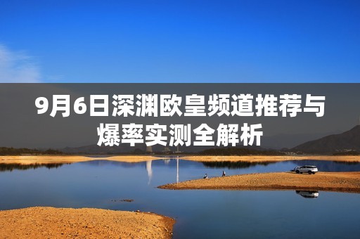 9月6日深渊欧皇频道推荐与爆率实测全解析