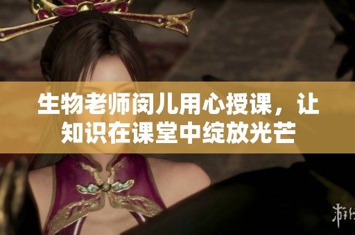 生物老师闵儿用心授课，让知识在课堂中绽放光芒