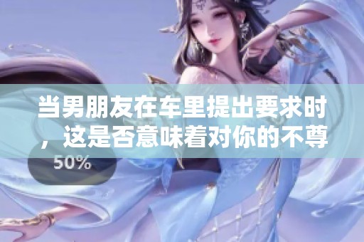 当男朋友在车里提出要求时，这是否意味着对你的不尊重？