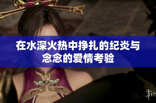 在水深火热中挣扎的纪炎与念念的爱情考验