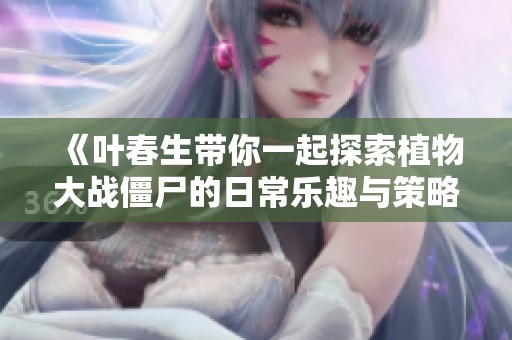 《叶春生带你一起探索植物大战僵尸的日常乐趣与策略》