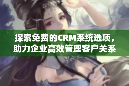 探索免费的CRM系统选项，助力企业高效管理客户关系