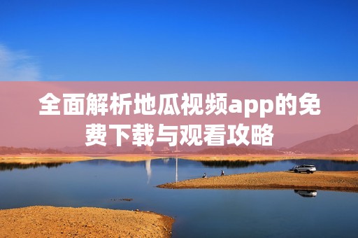 全面解析地瓜视频app的免费下载与观看攻略