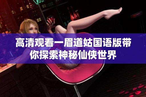 高清观看一眉道姑国语版带你探索神秘仙侠世界