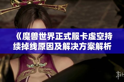 《魔兽世界正式服卡虚空持续掉线原因及解决方案解析》