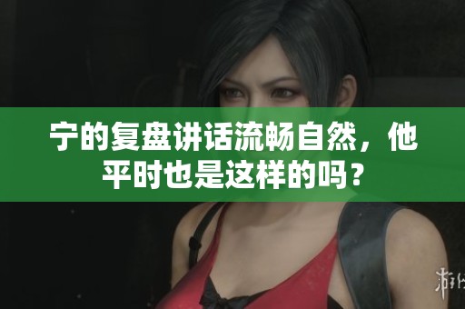 宁的复盘讲话流畅自然，他平时也是这样的吗？