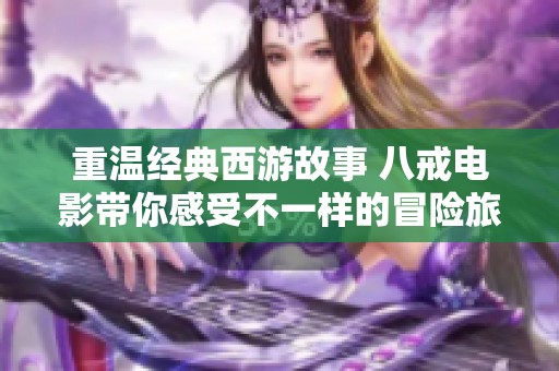 重温经典西游故事 八戒电影带你感受不一样的冒险旅程