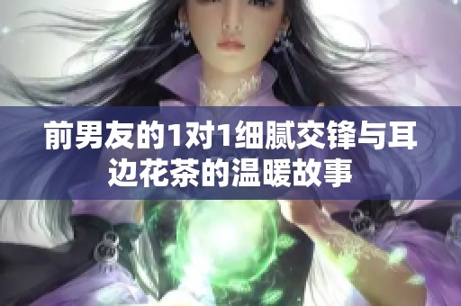 前男友的1对1细腻交锋与耳边花茶的温暖故事