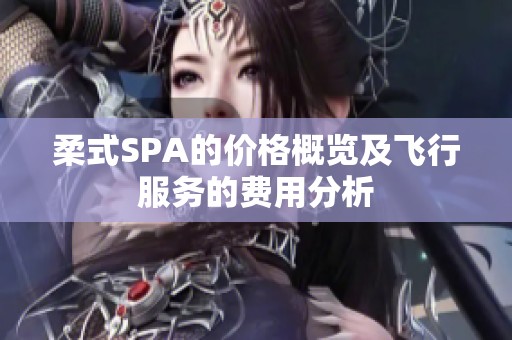 柔式SPA的价格概览及飞行服务的费用分析