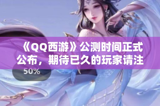 《QQ西游》公测时间正式公布，期待已久的玩家请注意日期！