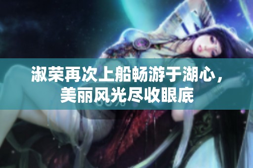 淑荣再次上船畅游于湖心，美丽风光尽收眼底