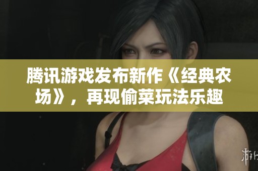 腾讯游戏发布新作《经典农场》，再现偷菜玩法乐趣