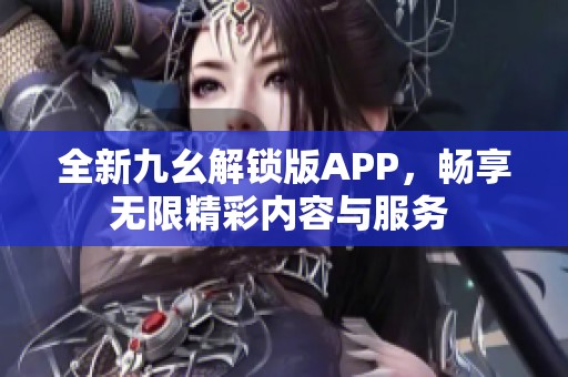 全新九幺解锁版APP，畅享无限精彩内容与服务 