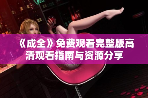 《成全》免费观看完整版高清观看指南与资源分享