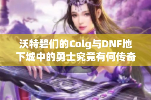 沃特碧们的Colg与DNF地下城中的勇士究竟有何传奇经历