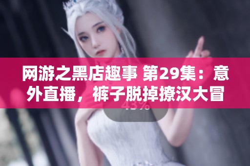 网游之黑店趣事 第29集：意外直播，裤子脱掉撩汉大冒险