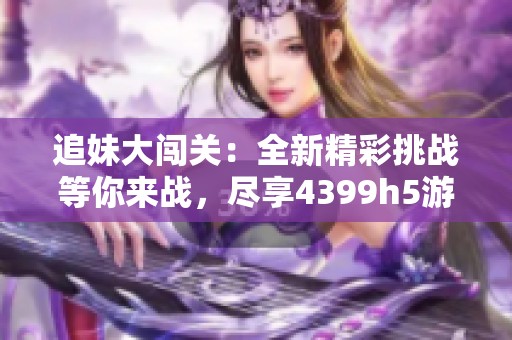 追妹大闯关：全新精彩挑战等你来战，尽享4399h5游戏乐趣