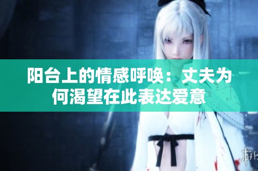 阳台上的情感呼唤：丈夫为何渴望在此表达爱意