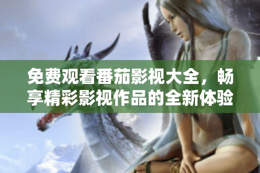 免费观看番茄影视大全，畅享精彩影视作品的全新体验