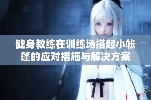 健身教练在训练场搭起小帐篷的应对措施与解决方案