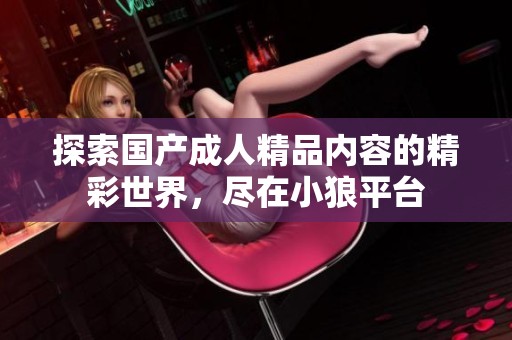 探索国产成人精品内容的精彩世界，尽在小狼平台