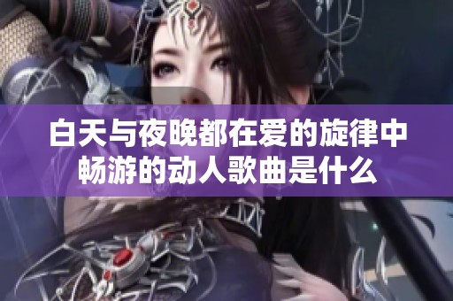 白天与夜晚都在爱的旋律中畅游的动人歌曲是什么
