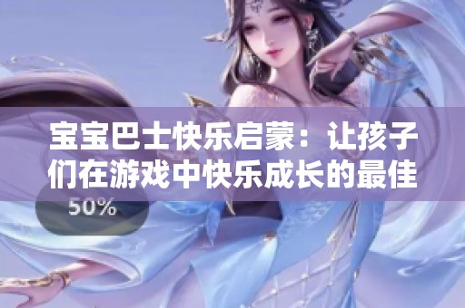 宝宝巴士快乐启蒙：让孩子们在游戏中快乐成长的最佳选择